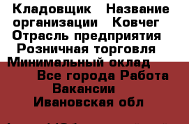 Кладовщик › Название организации ­ Ковчег › Отрасль предприятия ­ Розничная торговля › Минимальный оклад ­ 25 000 - Все города Работа » Вакансии   . Ивановская обл.